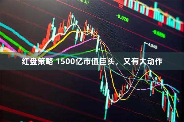 红盘策略 1500亿市值巨头，又有大动作