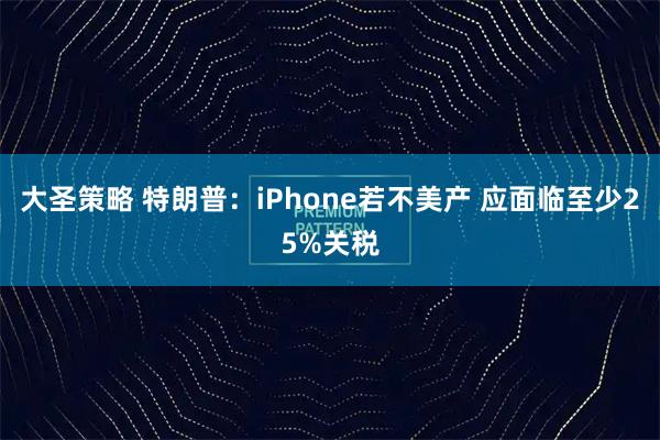 大圣策略 特朗普：iPhone若不美产 应面临至少25%关税