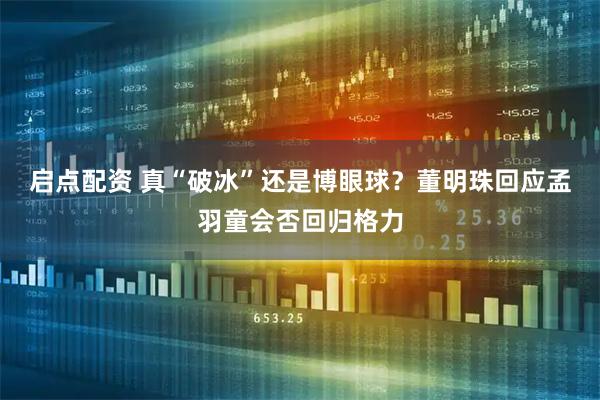 启点配资 真“破冰”还是博眼球？董明珠回应孟羽童会否回归格力