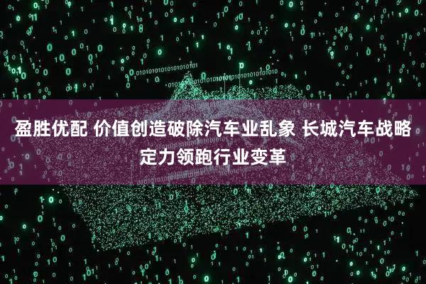 盈胜优配 价值创造破除汽车业乱象 长城汽车战略定力领跑行业变革