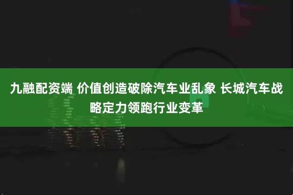 九融配资端 价值创造破除汽车业乱象 长城汽车战略定力领跑行业变革