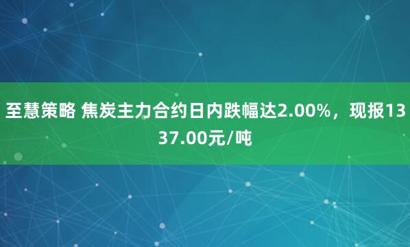 至慧策略 焦炭主力合约日内跌幅达2.00%，现报1337.00元/吨
