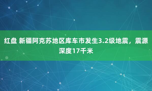 红盘 新疆阿克苏地区库车市发生3.2级地震，震源深度17千米
