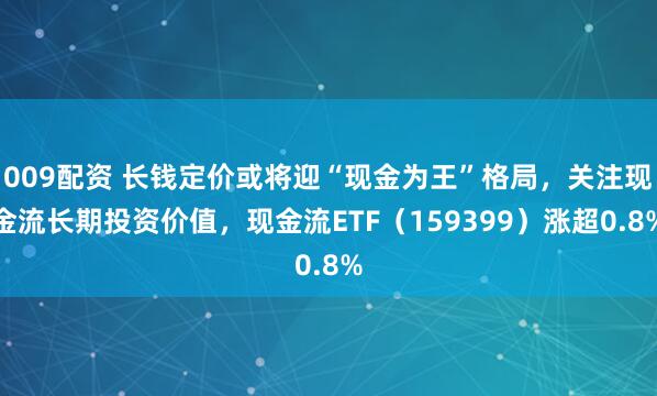 009配资 长钱定价或将迎“现金为王”格局，关注现金流长期投资价值，现金流ETF（159399）涨超0.8%