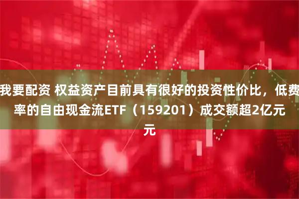 我要配资 权益资产目前具有很好的投资性价比，低费率的自由现金流ETF（159201）成交额超2亿元