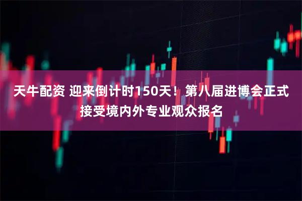 天牛配资 迎来倒计时150天！第八届进博会正式接受境内外专业观众报名