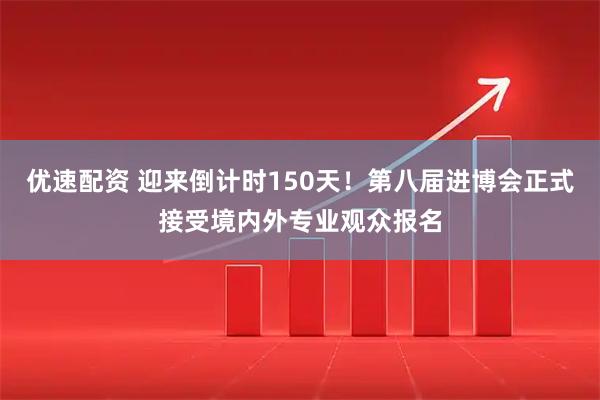 优速配资 迎来倒计时150天！第八届进博会正式接受境内外专业观众报名