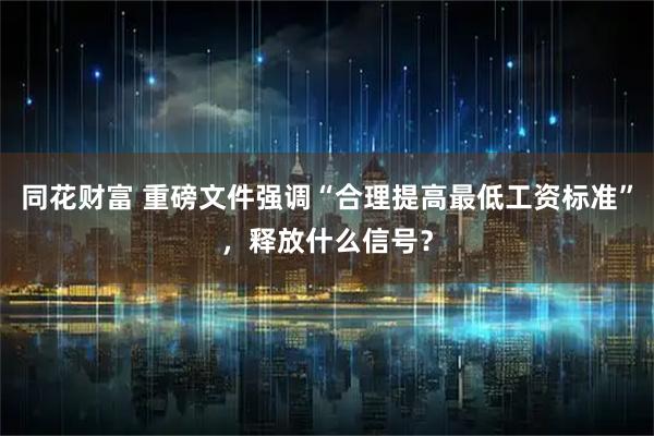同花财富 重磅文件强调“合理提高最低工资标准”，释放什么信号？