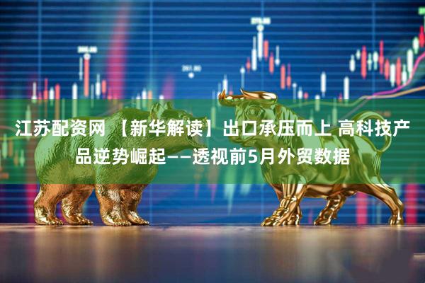江苏配资网 【新华解读】出口承压而上 高科技产品逆势崛起——透视前5月外贸数据