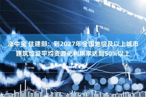 涨中宝 住建部：到2027年全国地级及以上城市建筑垃圾平均资源化利用率达到50%以上