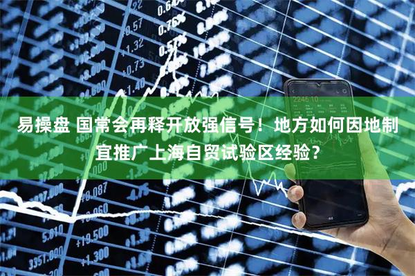 易操盘 国常会再释开放强信号！地方如何因地制宜推广上海自贸试验区经验？