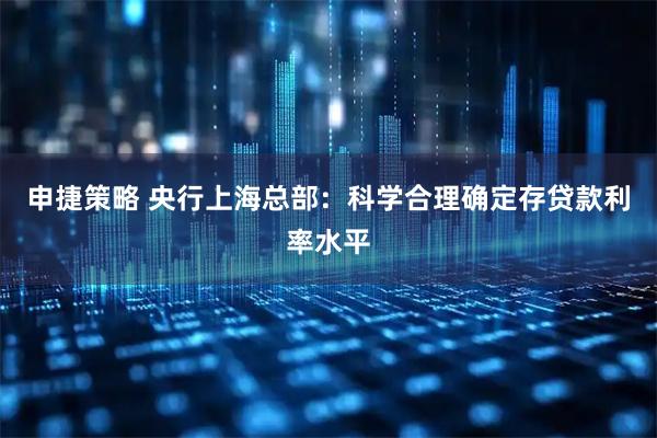 申捷策略 央行上海总部：科学合理确定存贷款利率水平