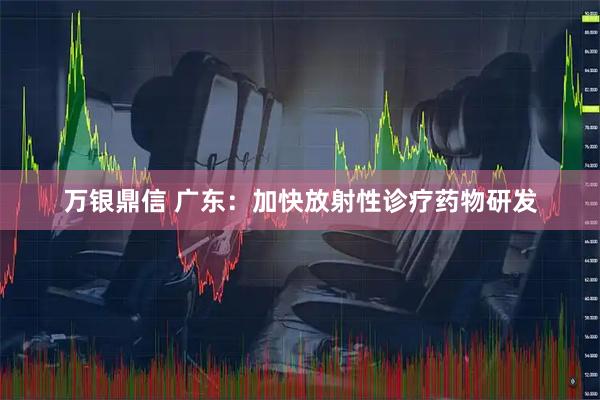 万银鼎信 广东：加快放射性诊疗药物研发