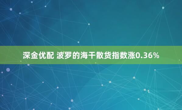 深金优配 波罗的海干散货指数涨0.36%