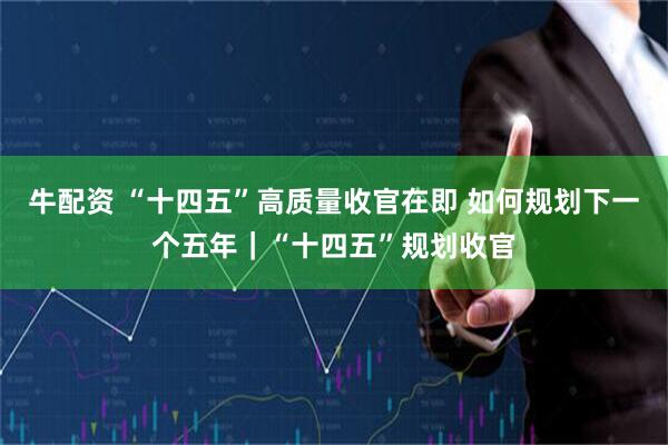 牛配资 “十四五”高质量收官在即 如何规划下一个五年｜“十四五”规划收官