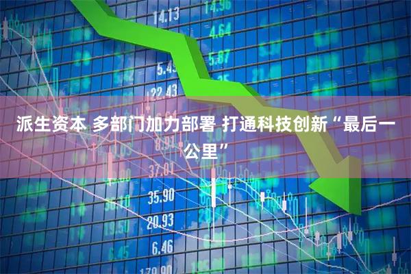 派生资本 多部门加力部署 打通科技创新“最后一公里”