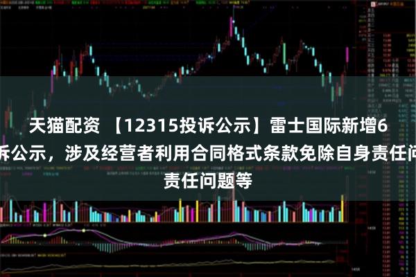 天猫配资 【12315投诉公示】雷士国际新增6件投诉公示，涉及经营者利用合同格式条款免除自身责任问题等
