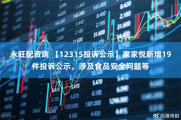永旺配资端 【12315投诉公示】家家悦新增19件投诉公示，涉及食品安全问题等