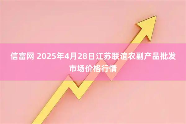 信富网 2025年4月28日江苏联谊农副产品批发市场价格行情