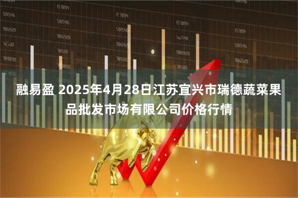 融易盈 2025年4月28日江苏宜兴市瑞德蔬菜果品批发市场有限公司价格行情
