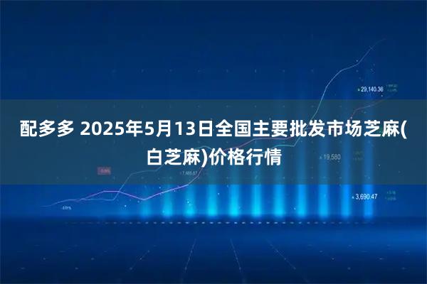 配多多 2025年5月13日全国主要批发市场芝麻(白芝麻)价格行情