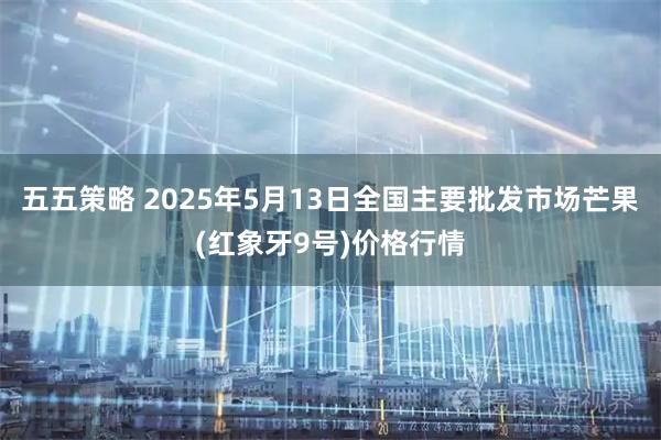 五五策略 2025年5月13日全国主要批发市场芒果(红象牙9号)价格行情