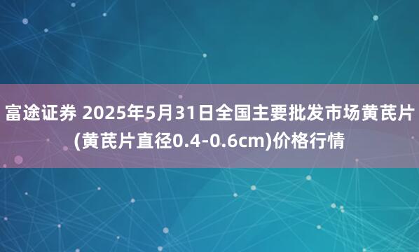 富途证券 2025年5月31日全国主要批发市场黄芪片(黄芪片直径0.4-0.6cm)价格行情