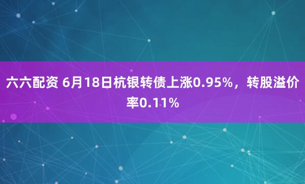 六六配资 6月18日杭银转债上涨0.95%，转股溢价率0.11%