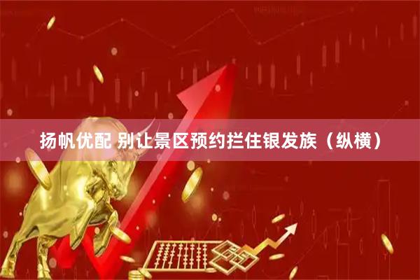 扬帆优配 别让景区预约拦住银发族（纵横）