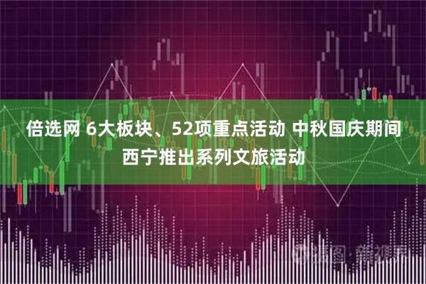 倍选网 6大板块、52项重点活动 中秋国庆期间西宁推出系列文旅活动