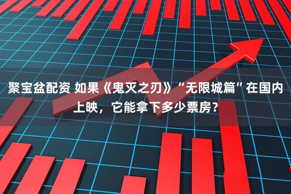 聚宝盆配资 如果《鬼灭之刃》“无限城篇”在国内上映，它能拿下多少票房？