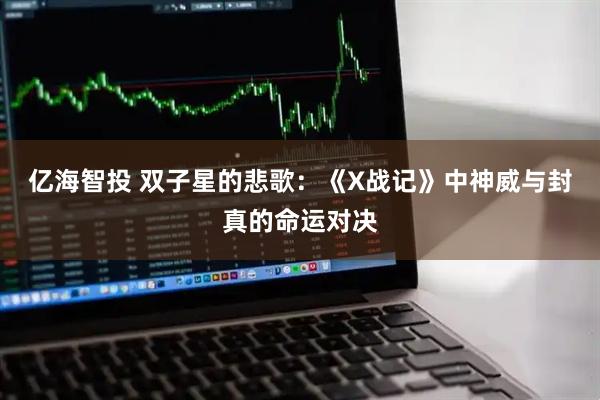 亿海智投 双子星的悲歌：《X战记》中神威与封真的命运对决
