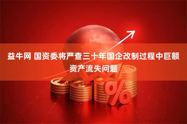 益牛网 国资委将严查三十年国企改制过程中巨额资产流失问题