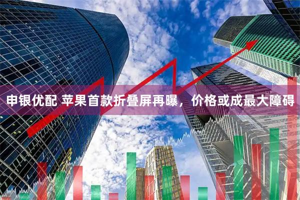 申银优配 苹果首款折叠屏再曝，价格或成最大障碍
