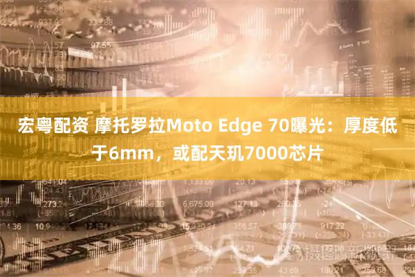 宏粤配资 摩托罗拉Moto Edge 70曝光：厚度低于6mm，或配天玑7000芯片