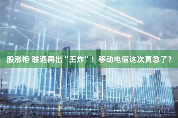 股涨柜 联通再出“王炸”！移动电信这次真急了？