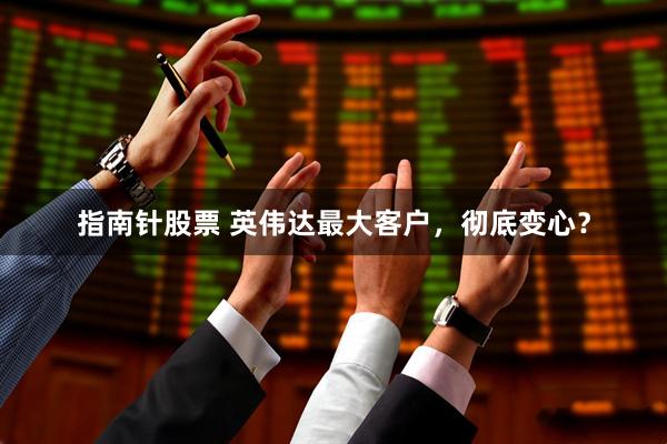 指南针股票 英伟达最大客户，彻底变心？