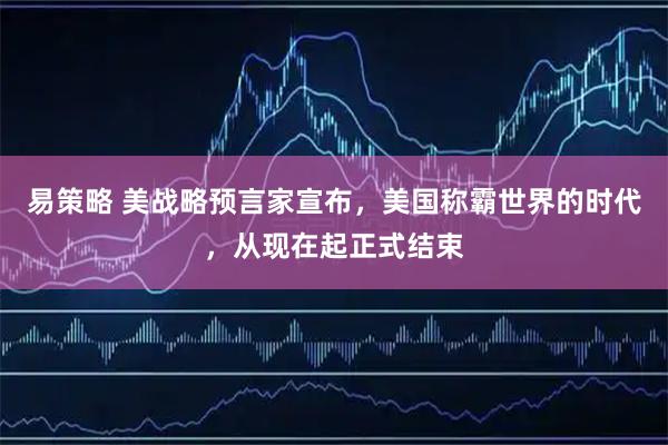 易策略 美战略预言家宣布，美国称霸世界的时代，从现在起正式结束
