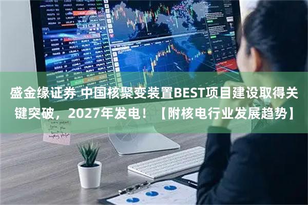 盛金缘证券 中国核聚变装置BEST项目建设取得关键突破，2027年发电！【附核电行业发展趋势】