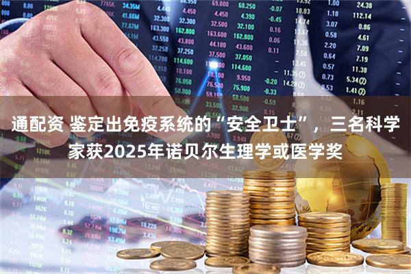 通配资 鉴定出免疫系统的“安全卫士”，三名科学家获2025年诺贝尔生理学或医学奖