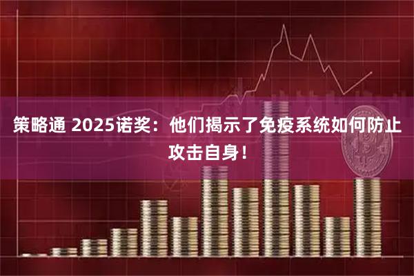 策略通 2025诺奖：他们揭示了免疫系统如何防止攻击自身！