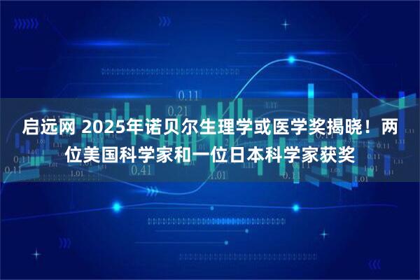 启远网 2025年诺贝尔生理学或医学奖揭晓！两位美国科学家和一位日本科学家获奖