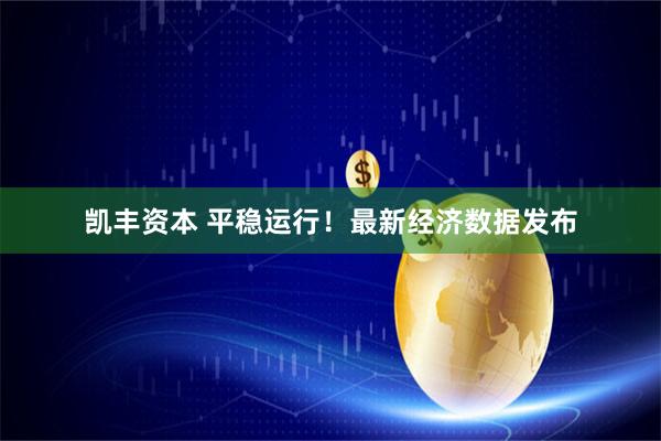 凯丰资本 平稳运行！最新经济数据发布