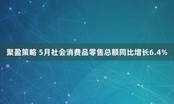 聚盈策略 5月社会消费品零售总额同比增长6.4%