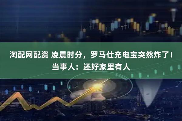 淘配网配资 凌晨时分，罗马仕充电宝突然炸了！当事人：还好家里有人