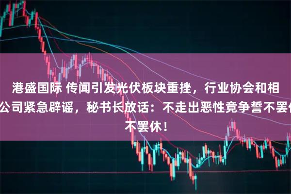 港盛国际 传闻引发光伏板块重挫，行业协会和相关公司紧急辟谣，秘书长放话：不走出恶性竞争誓不罢休！