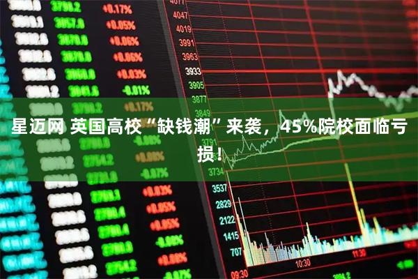 星迈网 英国高校“缺钱潮”来袭，45%院校面临亏损！