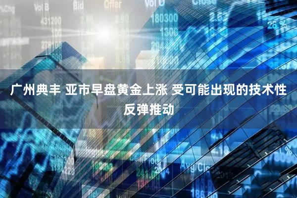 广州典丰 亚市早盘黄金上涨 受可能出现的技术性反弹推动
