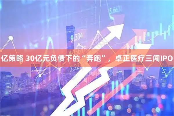 亿策略 30亿元负债下的“奔跑”，卓正医疗三闯IPO