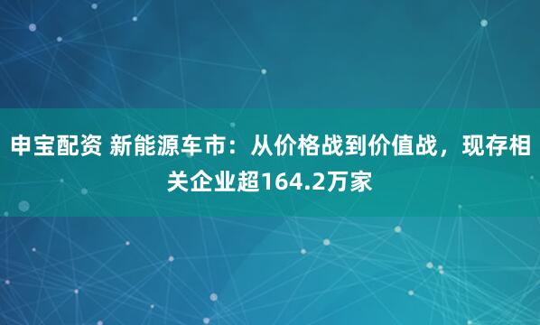 申宝配资 新能源车市：从价格战到价值战，现存相关企业超164.2万家
